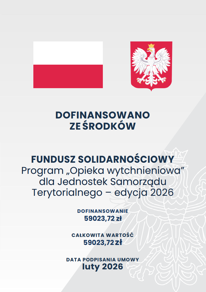 Plakat informujący o&nbsp;dofinansowaniu z&nbsp;Funduszu Solidarnościowego. W g&oacute;rnej części umieszczono dwa symbole państwowe: po lewej flagę Polski, a&nbsp;po prawej godło z&nbsp;białym orłem. Tło ma jasnoszary kolor i&nbsp;zawiera delikatny, p&oacute;łprzezroczysty kontur orła, pełniący funkcję elementu dekoracyjnego. Centralna część plakatu przedstawia wyr&oacute;żniony tekst &bdquo;Dofinansowano ze środk&oacute;w Fundusz Solidarnościowy&rdquo;, a&nbsp;poniżej nazwę programu: &bdquo;Opieka wytchnieniowa dla jednostek samorządu terytorialnego &ndash; edycja 2026&rdquo;. Niżej podano wysokość dofinansowania oraz&nbsp;całkowitą wartość projektu, kt&oacute;re są identyczne. Dolna część plakatu zawiera informację o&nbsp;dacie podpisania umowy: luty 2026. Całość utrzymana jest w&nbsp;oficjalnej, minimalistycznej stylistyce charakterystycznej dla komunikat&oacute;w administracji publicznej.