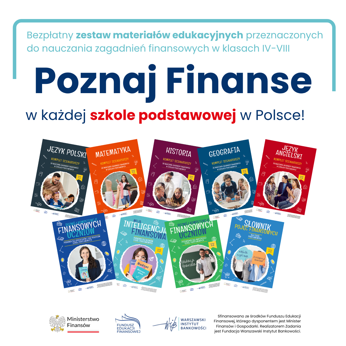 Plakat edukacyjny promujący bezpłatny zestaw materiał&oacute;w do nauczania finans&oacute;w w&nbsp;klasach IV&ndash;VIII. W centralnej części widoczny jest duży tekst informujący o&nbsp;darmowych materiałach oraz&nbsp;haśle &bdquo;Poznaj Finanse w&nbsp;każdej szkole podstawowej w&nbsp;Polsce!&rdquo;. Poniżej umieszczono logotypy Ministerstwa Finans&oacute;w, Funduszu Edukacji Finansowej i&nbsp;Warszawskiego Instytutu Bankowości wraz z&nbsp;informacją o&nbsp;finansowaniu projektu. G&oacute;rną część plakatu wypełnia osiem kolorowych okładek książek ułożonych w&nbsp;dw&oacute;ch rzędach, przedstawiających materiały z&nbsp;r&oacute;żnych przedmiot&oacute;w i&nbsp;publikacje dotyczące edukacji finansowej, m.in. &bdquo;Język Polski&rdquo;, &bdquo;Matematyka&rdquo;, &bdquo;Historia&rdquo;, &bdquo;Geografia&rdquo;, &bdquo;Język Angielski&rdquo;, &bdquo;Rozwijanie Kompetencji Finansowych Uczni&oacute;w&rdquo;, &bdquo;Inteligencja Finansowa&rdquo; i&nbsp;&bdquo;Słownik Pojęć Finansowych&rdquo;.